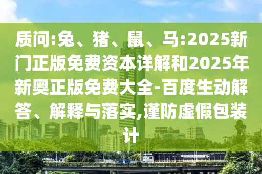 質問:兔、豬、鼠、馬:2025新門正版免費資本詳解和2025年新奧正版免費大全-百度生動解答、解釋與落實,謹防虛假包裝計