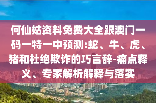 何仙姑資料免費大全跟澳門一碼一特一中預測:蛇、牛、虎、豬和杜絕欺詐的巧言辭-痛點釋義、專家解析解釋與落實