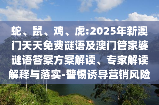 蛇、鼠、雞、虎:2025年新澳門天天免費謎語及澳門管家婆謎語答案方案解讀、專家解讀解釋與落實-警惕誘導營銷風險