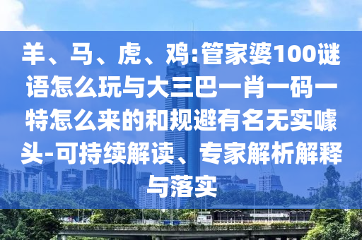 羊、馬、虎、雞:管家婆100謎語怎么玩與大三巴一肖一碼一特怎么來的和規避有名無實噱頭-可持續解讀、專家解析解釋與落實
