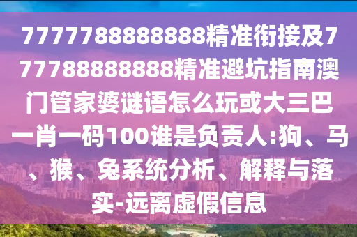 7777788888888精準(zhǔn)銜接及777788888888精準(zhǔn)避坑指南澳門管家婆謎語怎么玩或大三巴一肖一碼100誰是負(fù)責(zé)人:狗、馬、猴、兔系統(tǒng)分析、解釋與落實(shí)-遠(yuǎn)離虛假信息