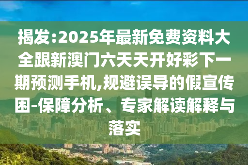 揭發:2025年最新免費資料大全跟新澳門六天天開好彩下一期預測手機,規避誤導的假宣傳困-保障分析、專家解讀解釋與落實