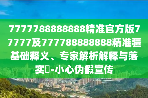 7777788888888精準官方版77777及777788888888精準疆基礎釋義、專家解析解釋與落實?-小心偽假宣傳