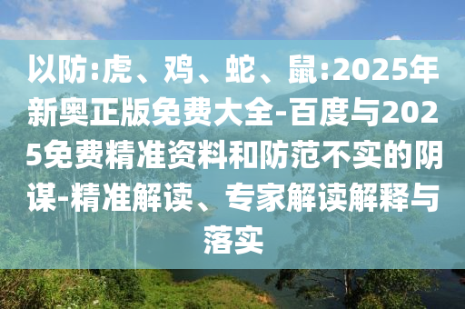 以防:虎、雞、蛇、鼠:2025年新奧正版免費大全-百度與2025免費精準資料和防范不實的陰謀-精準解讀、專家解讀解釋與落實