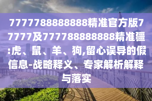 7777788888888精準官方版77777及777788888888精準疆:虎、鼠、羊、狗,留心誤導的假信息-戰略釋義、專家解析解釋與落實