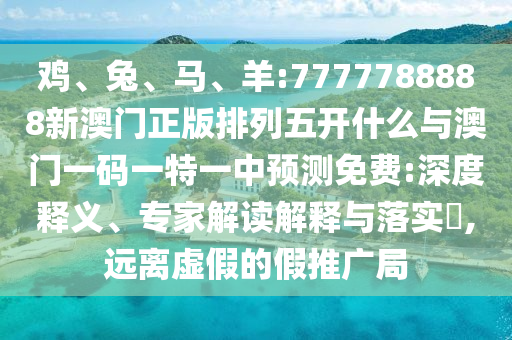 雞、兔、馬、羊:7777788888新澳門正版排列五開什么與澳門一碼一特一中預測免費:深度釋義、專家解讀解釋與落實?,遠離虛假的假推廣局