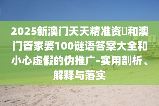 2025新澳門天天精準資枓和澳門管家婆100謎語答案大全和小心虛假的偽推廣-實用剖析、解釋與落實