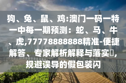 狗、兔、鼠、雞:澳門一碼一特一中每一期預測:蛇、馬、牛、虎,77778888888精準-便捷解答、專家解析解釋與落實?,規避誤導的假包裝閃