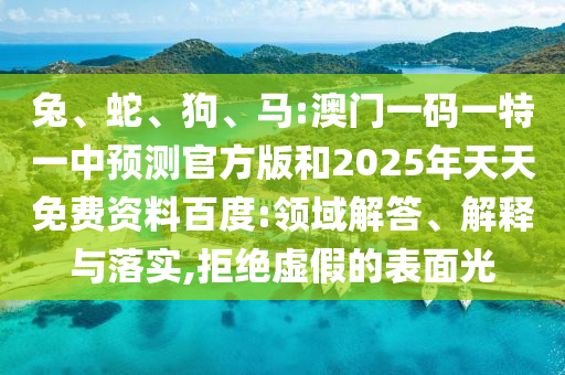 兔、蛇、狗、馬:澳門一碼一特一中預測官方版和2025年天天免費資料百度:領域解答、解釋與落實,拒絕虛假的表面光