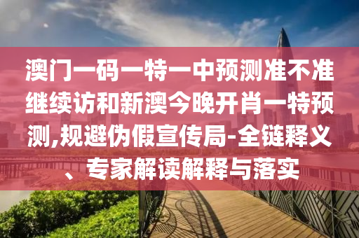 澳門一碼一特一中預測準不準繼續訪和新澳今晚開肖一特預測,規避偽假宣傳局-全鏈釋義、專家解讀解釋與落實