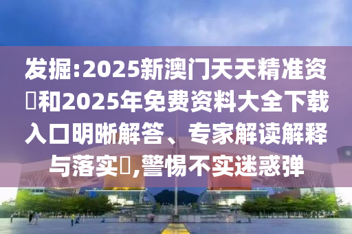 發(fā)掘:2025新澳門天天精準(zhǔn)資枓和2025年免費(fèi)資料大全下載入口明晰解答、專家解讀解釋與落實(shí)?,警惕不實(shí)迷惑彈