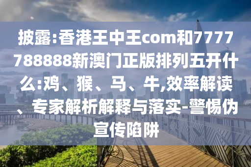 披露:香港王中王com和7777788888新澳門正版排列五開什么:雞、猴、馬、牛,效率解讀、專家解析解釋與落實-警惕偽宣傳陷阱