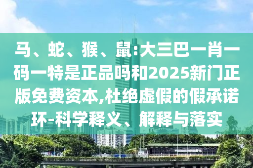 馬、蛇、猴、鼠:大三巴一肖一碼一特是正品嗎和2025新門正版免費資本,杜絕虛假的假承諾環-科學釋義、解釋與落實