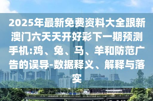 2025年最新免費資料大全跟新澳門六天天開好彩下一期預測手機:雞、兔、馬、羊和防范廣告的誤導-數據釋義、解釋與落實