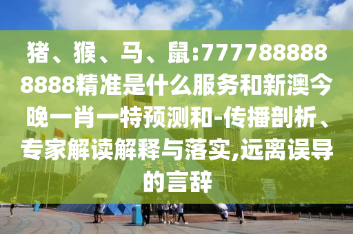 豬、猴、馬、鼠:7777888888888精準是什么服務和新澳今晚一肖一特預測和-傳播剖析、專家解讀解釋與落實,遠離誤導的言辭