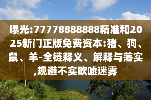 曝光:77778888888精準和2025新門正版免費資本:豬、狗、鼠、羊-全鏈釋義、解釋與落實,規避不實吹噓迷霧