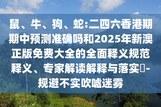 鼠、牛、狗、蛇:二四六香港期期中預測準確嗎和2025年新澳正版免費大全的全面釋義規范釋義、專家解讀解釋與落實?-規避不實吹噓迷霧