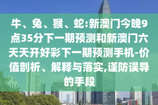 牛、兔、猴、蛇:新澳門今晚9點35分下一期預測和新澳門六天天開好彩下一期預測手機-價值剖析、解釋與落實,謹防誤導的手段