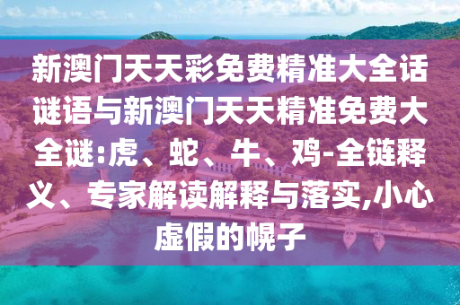 新澳門天天彩免費精準大全話謎語與新澳門天天精準免費大全謎:虎、蛇、牛、雞-全鏈釋義、專家解讀解釋與落實,小心虛假的幌子