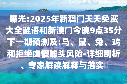 曝光:2025年新澳門天天免費大全謎語和新澳門今晚9點35分下一期預測及:馬、鼠、兔、雞和拒絕虛假噱頭風險-詳細剖析、專家解讀解釋與落實?