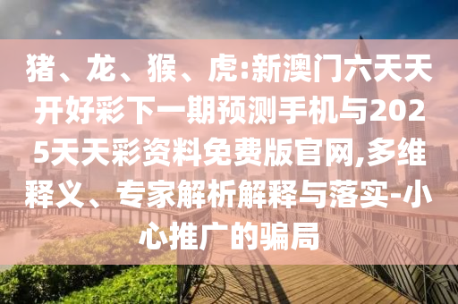 豬、龍、猴、虎:新澳門(mén)六天天開(kāi)好彩下一期預(yù)測(cè)手機(jī)與2025天天彩資料免費(fèi)版官網(wǎng),多維釋義、專(zhuān)家解析解釋與落實(shí)-小心推廣的騙局