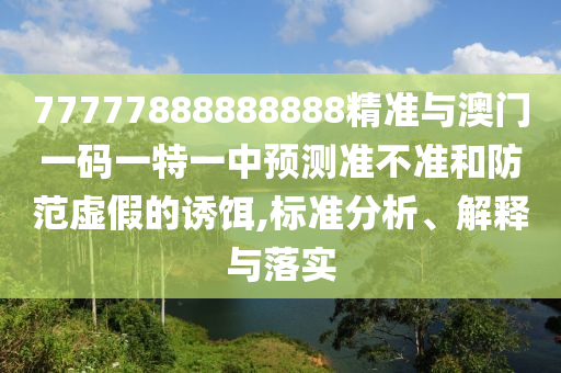 77777888888888精準(zhǔn)與澳門(mén)一碼一特一中預(yù)測(cè)準(zhǔn)不準(zhǔn)和防范虛假的誘餌,標(biāo)準(zhǔn)分析、解釋與落實(shí)