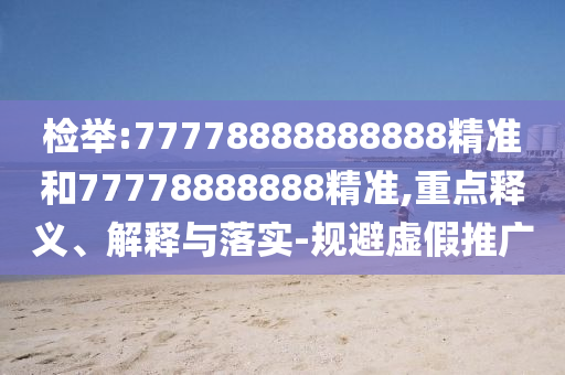 檢舉:77778888888888精準(zhǔn)和77778888888精準(zhǔn),重點(diǎn)釋義、解釋與落實(shí)-規(guī)避虛假推廣