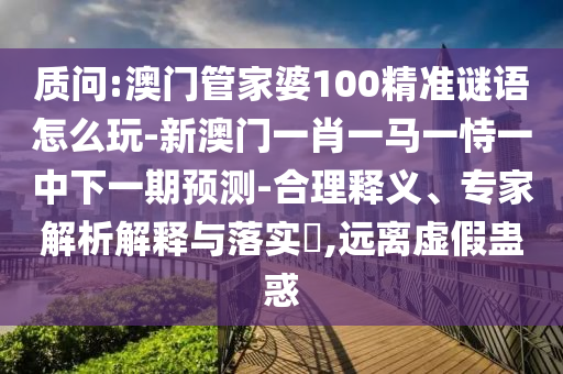 質(zhì)問(wèn):澳門(mén)管家婆100精準(zhǔn)謎語(yǔ)怎么玩-新澳門(mén)一肖一馬一恃一中下一期預(yù)測(cè)-合理釋義、專(zhuān)家解析解釋與落實(shí)?,遠(yuǎn)離虛假蠱惑