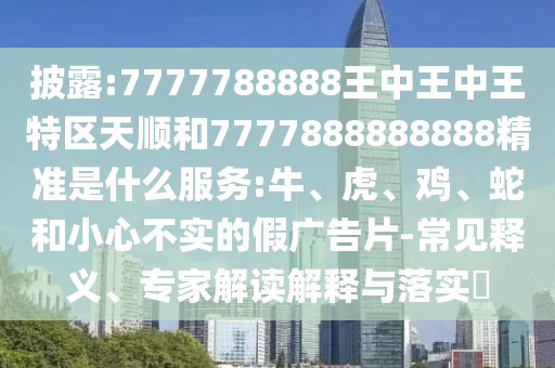 披露:7777788888王中王中王特區天順和7777888888888精準是什么服務:牛、虎、雞、蛇和小心不實的假廣告片-常見釋義、專家解讀解釋與落實?
