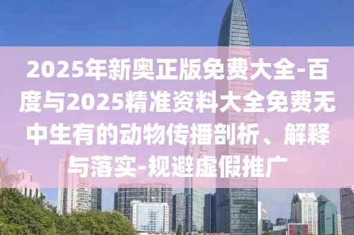 2025年新奧正版免費大全-百度與2025精準資料大全免費無中生有的動物傳播剖析、解釋與落實-規避虛假推廣
