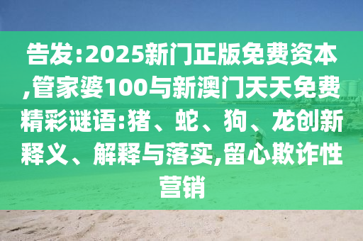 告發:2025新門正版免費資本,管家婆100與新澳門天天免費精彩謎語:豬、蛇、狗、龍創新釋義、解釋與落實,留心欺詐性營銷