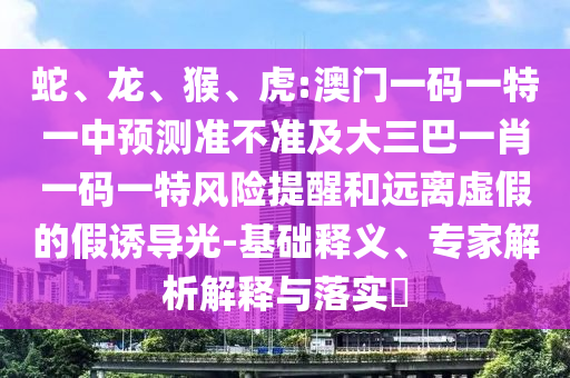 蛇、龍、猴、虎:澳門一碼一特一中預測準不準及大三巴一肖一碼一特風險提醒和遠離虛假的假誘導光-基礎釋義、專家解析解釋與落實?