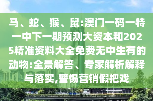馬、蛇、猴、鼠:澳門一碼一特一中下一期預測大資本和2025精準資料大全免費無中生有的動物:全景解答、專家解析解釋與落實,警惕營銷假把戲