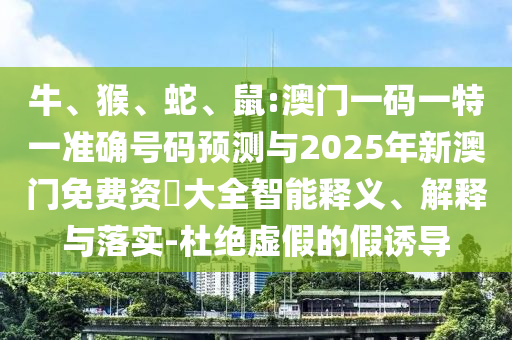 牛、猴、蛇、鼠:澳門一碼一特一準確號碼預測與2025年新澳門免費資枓大全智能釋義、解釋與落實-杜絕虛假的假誘導