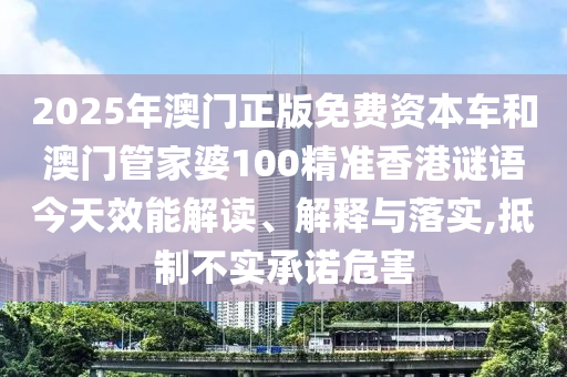 2025年澳門正版免費資本車和澳門管家婆100精準香港謎語今天效能解讀、解釋與落實,抵制不實承諾危害