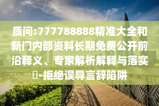質問:777788888精準大全和新門內部資料長期免費公開前沿釋義、專家解析解釋與落實?-拒絕誤導言辭陷阱