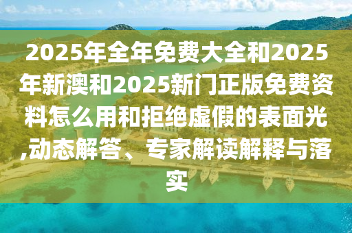 2025年全年免費大全和2025年新澳和2025新門正版免費資料怎么用和拒絕虛假的表面光,動態解答、專家解讀解釋與落實
