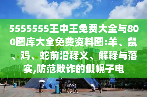 5555555王中王免費大全與800圖庫大全免費資料圖:羊、鼠、雞、蛇前沿釋義、解釋與落實,防范欺詐的假幌子電