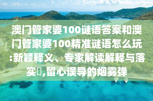 澳門管家婆100謎語答案和澳門管家婆100精準謎語怎么玩:新穎釋義、專家解讀解釋與落實?,留心誤導的煙霧彈