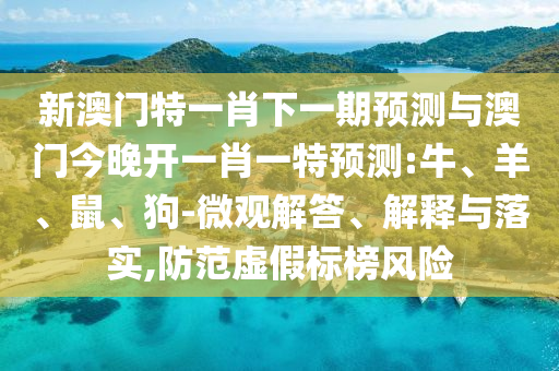 新澳門特一肖下一期預測與澳門今晚開一肖一特預測:牛、羊、鼠、狗-微觀解答、解釋與落實,防范虛假標榜風險
