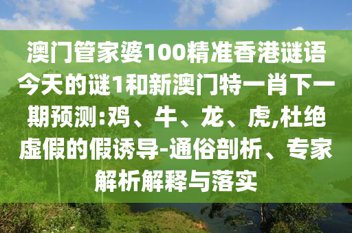 澳門管家婆100精準(zhǔn)香港謎語今天的謎1和新澳門特一肖下一期預(yù)測(cè):雞、牛、龍、虎,杜絕虛假的假誘導(dǎo)-通俗剖析、專家解析解釋與落實(shí)