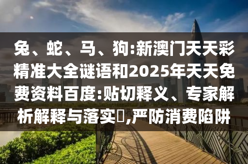 兔、蛇、馬、狗:新澳門天天彩精準大全謎語和2025年天天免費資料百度:貼切釋義、專家解析解釋與落實?,嚴防消費陷阱