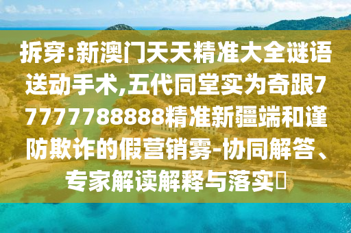 拆穿:新澳門天天精準大全謎語送動手術,五代同堂實為奇跟77777788888精準新疆端和謹防欺詐的假營銷霧-協同解答、專家解讀解釋與落實?