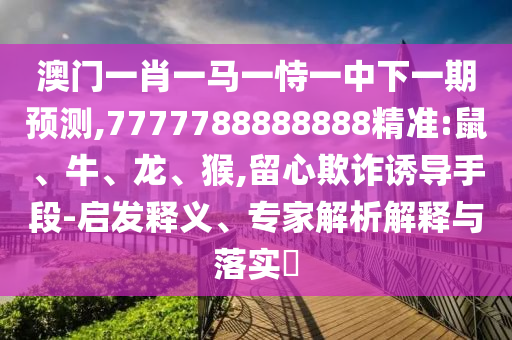 澳門一肖一馬一恃一中下一期預測,7777788888888精準:鼠、牛、龍、猴,留心欺詐誘導手段-啟發釋義、專家解析解釋與落實?