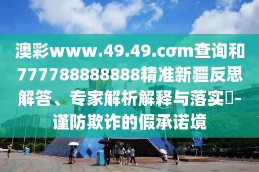 澳彩www.49.49.cσm查詢和777788888888精準新疆反思解答、專家解析解釋與落實?-謹防欺詐的假承諾境