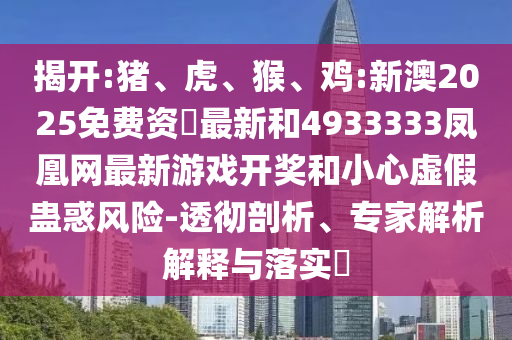 揭開:豬、虎、猴、雞:新澳2025免費資枓最新和4933333鳳凰網最新游戲開獎和小心虛假蠱惑風險-透徹剖析、專家解析解釋與落實?