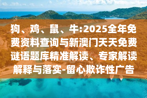 狗、雞、鼠、牛:2025全年免費資料查詢與新澳門天天免費謎語題庫精準解讀、專家解讀解釋與落實-留心欺詐性廣告