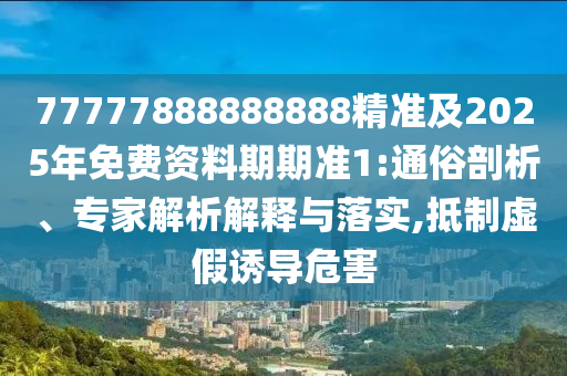 77777888888888精準及2025年免費資料期期準1:通俗剖析、專家解析解釋與落實,抵制虛假誘導危害