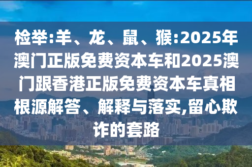 檢舉:羊、龍、鼠、猴:2025年澳門正版免費資本車和2025澳門跟香港正版免費資本車真相根源解答、解釋與落實,留心欺詐的套路