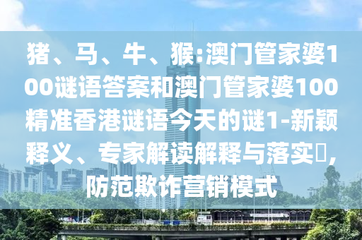 豬、馬、牛、猴:澳門管家婆100謎語答案和澳門管家婆100精準香港謎語今天的謎1-新穎釋義、專家解讀解釋與落實?,防范欺詐營銷模式